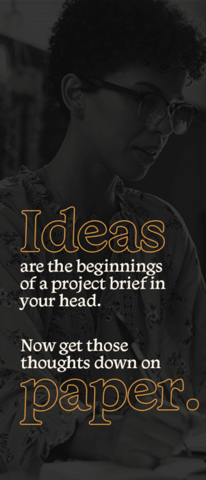 Ideas are the beginnings of a project brief in your head. Now get those thoughts down on paper!