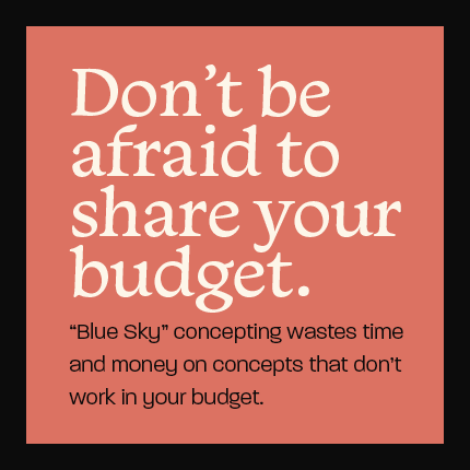 Share Your Budget for Video Production Costs - "Blue Sky" concepting wastes time and money on concepts that don't work in your budget.