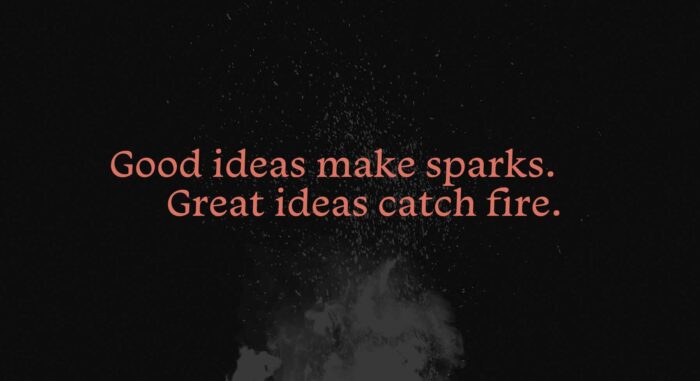 Good ideas make spars, great ideas catch fire.